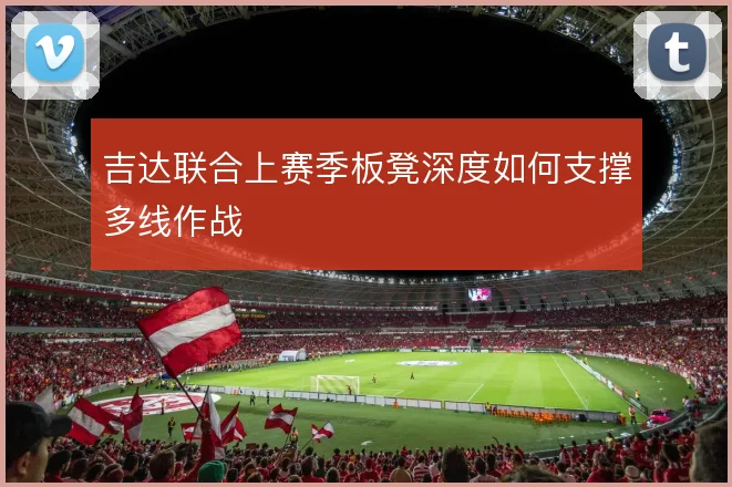 吉达联合上赛季板凳深度如何支撑多线作战