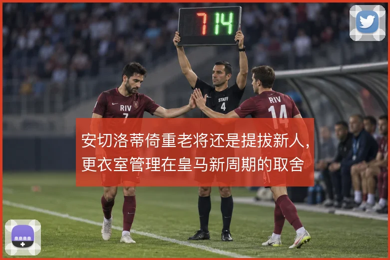 安切洛蒂倚重老将还是提拔新人，更衣室管理在皇马新周期的取舍
