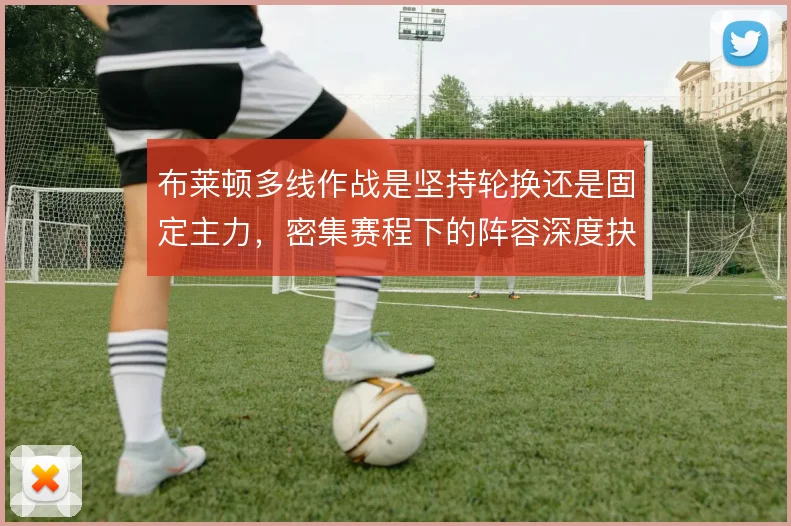 布莱顿多线作战是坚持轮换还是固定主力，密集赛程下的阵容深度抉择