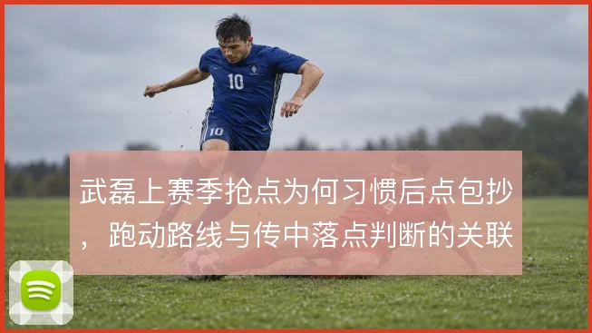 武磊上赛季抢点为何习惯后点包抄，跑动路线与传中落点判断的关联