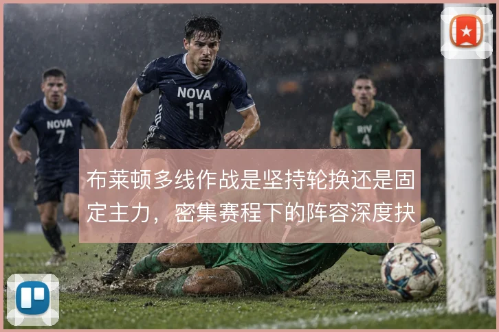 布莱顿多线作战是坚持轮换还是固定主力，密集赛程下的阵容深度抉择