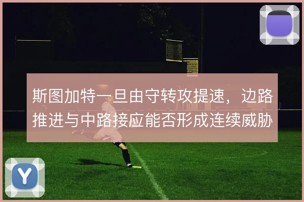 斯图加特一旦由守转攻提速，边路推进与中路接应能否形成连续威胁