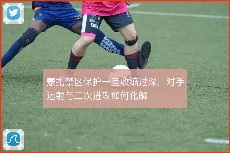 蒙扎禁区保护一旦收缩过深，对手远射与二次进攻如何化解