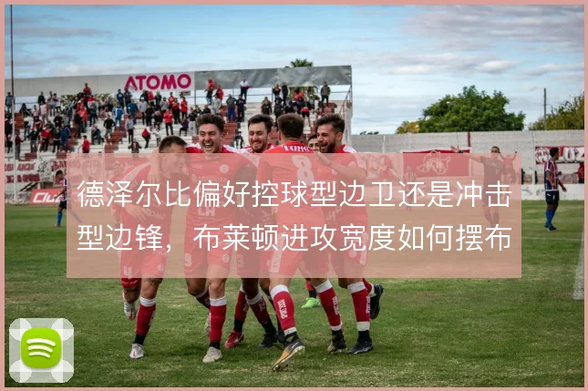 德泽尔比偏好控球型边卫还是冲击型边锋，布莱顿进攻宽度如何摆布