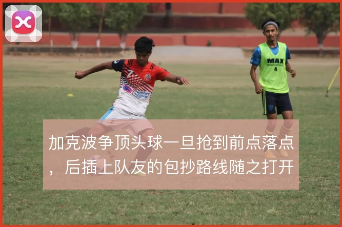 加克波争顶头球一旦抢到前点落点，后插上队友的包抄路线随之打开