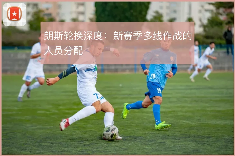 朗斯轮换深度：新赛季多线作战的人员分配