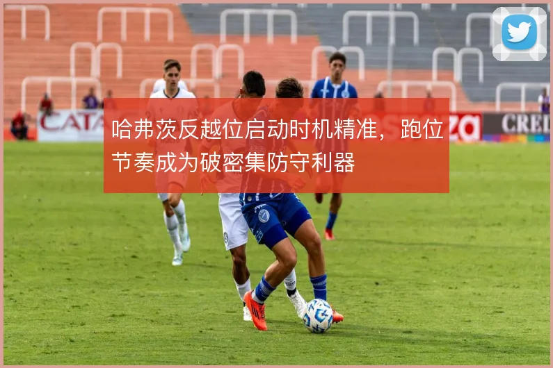 哈弗茨反越位启动时机精准，跑位节奏成为破密集防守利器