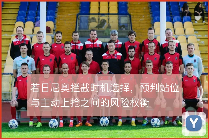 若日尼奥拦截时机选择，预判站位与主动上抢之间的风险权衡