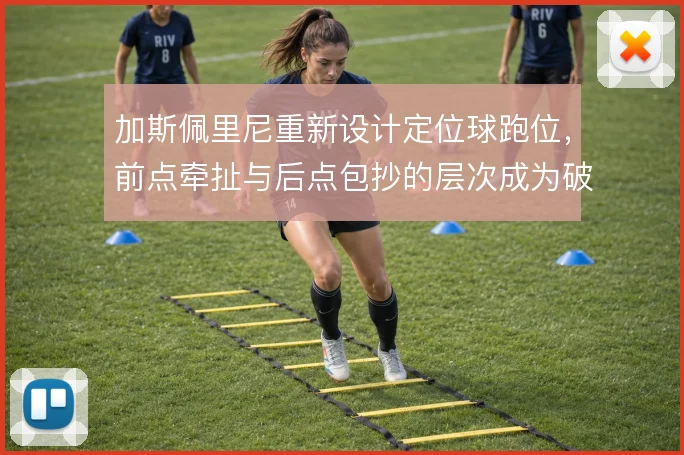 加斯佩里尼重新设计定位球跑位，前点牵扯与后点包抄的层次成为破局关键