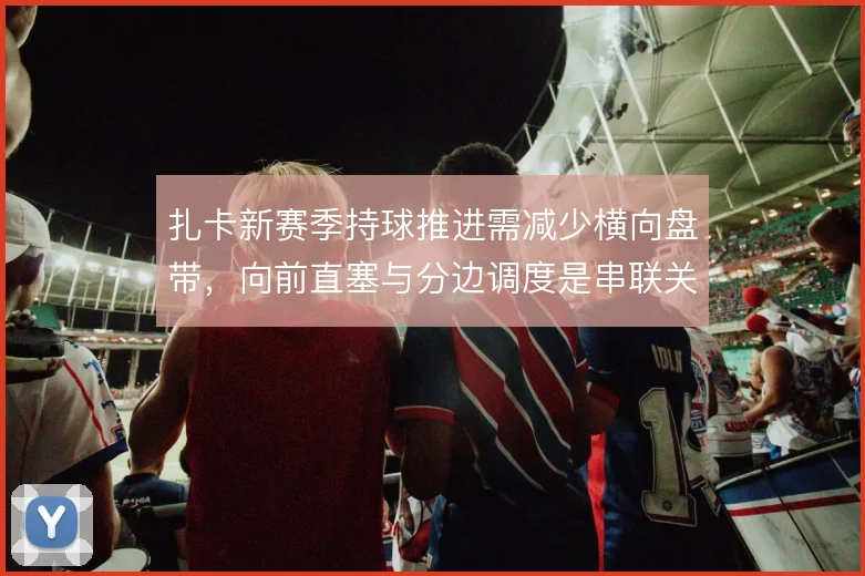 扎卡新赛季持球推进需减少横向盘带，向前直塞与分边调度是串联关键