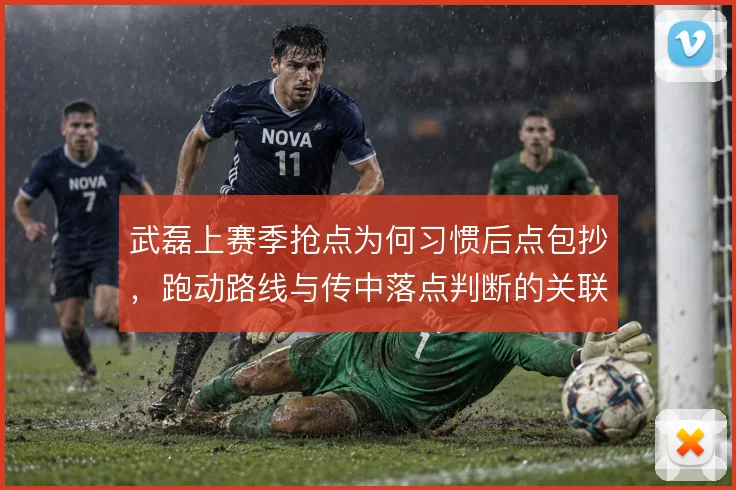 武磊上赛季抢点为何习惯后点包抄，跑动路线与传中落点判断的关联