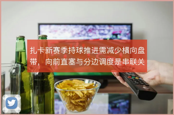 扎卡新赛季持球推进需减少横向盘带，向前直塞与分边调度是串联关键