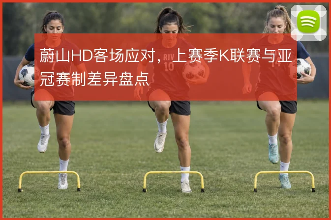 蔚山HD客场应对，上赛季K联赛与亚冠赛制差异盘点