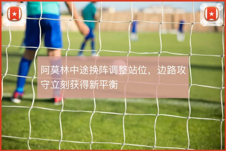 阿莫林中途换阵调整站位，边路攻守立刻获得新平衡