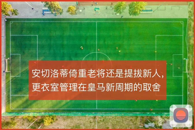 安切洛蒂倚重老将还是提拔新人，更衣室管理在皇马新周期的取舍