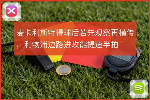 麦卡利斯特得球后若先观察再横传，利物浦边路进攻能提速半拍