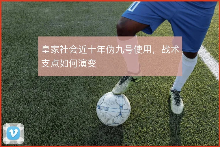 皇家社会近十年伪九号使用，战术支点如何演变