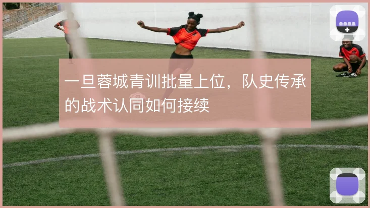 一旦蓉城青训批量上位，队史传承的战术认同如何接续