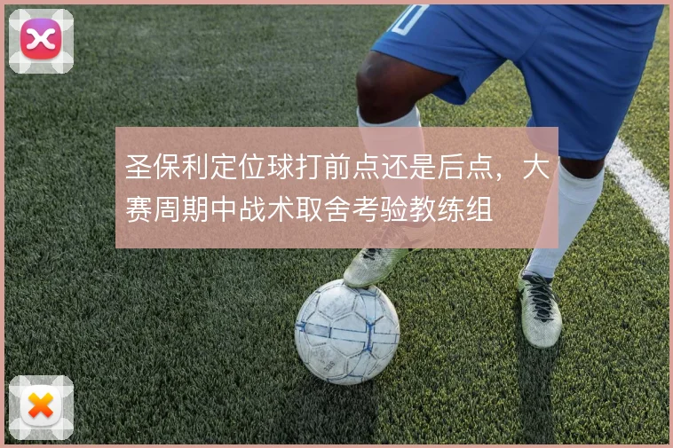 圣保利定位球打前点还是后点，大赛周期中战术取舍考验教练组