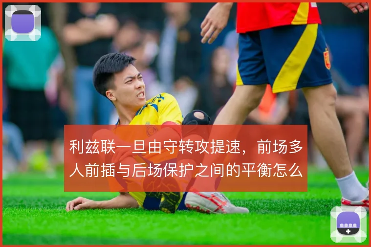 利兹联一旦由守转攻提速，前场多人前插与后场保护之间的平衡怎么维持