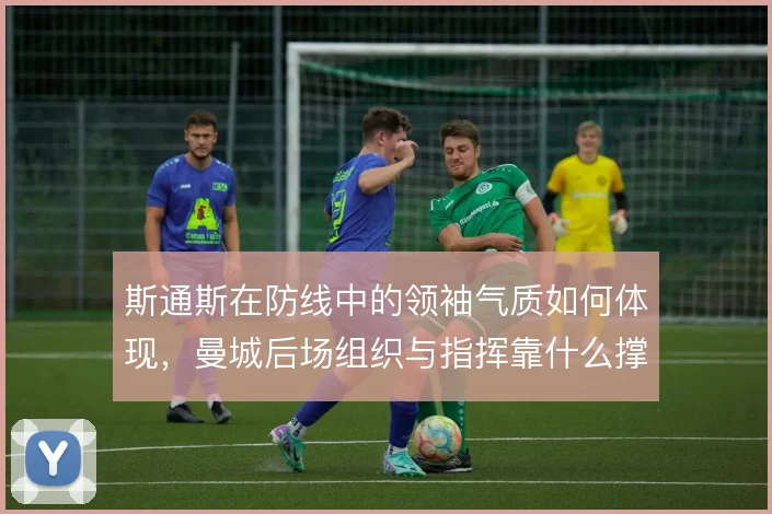 斯通斯在防线中的领袖气质如何体现，曼城后场组织与指挥靠什么撑住