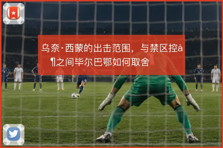 乌奈·西蒙的出击范围,与禁区控制之间毕尔巴鄂如何取舍