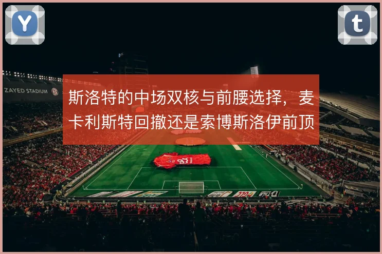 斯洛特的中场双核与前腰选择，麦卡利斯特回撤还是索博斯洛伊前顶