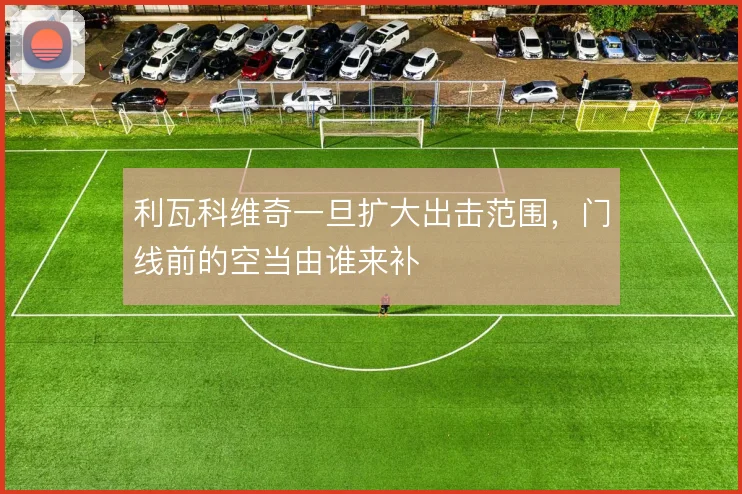 利瓦科维奇一旦扩大出击范围，门线前的空当由谁来补