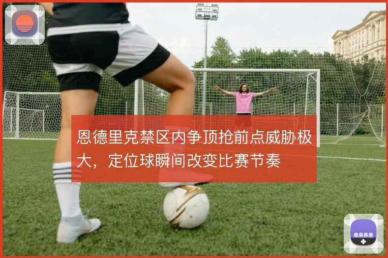 恩德里克禁区内争顶抢前点威胁极大，定位球瞬间改变比赛节奏