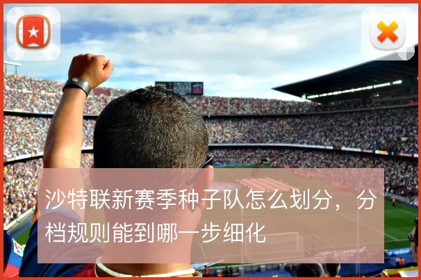 沙特联新赛季种子队怎么划分，分档规则能到哪一步细化