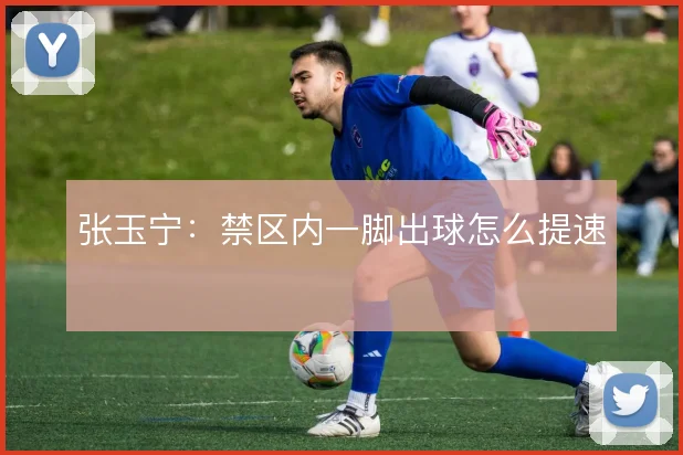 张玉宁：禁区内一脚出球怎么提速