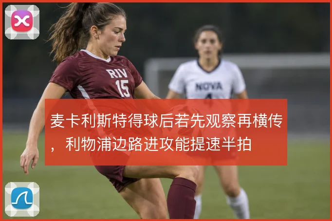 麦卡利斯特得球后若先观察再横传，利物浦边路进攻能提速半拍