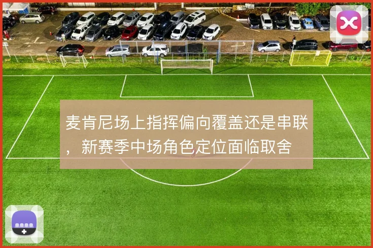 麦肯尼场上指挥偏向覆盖还是串联，新赛季中场角色定位面临取舍