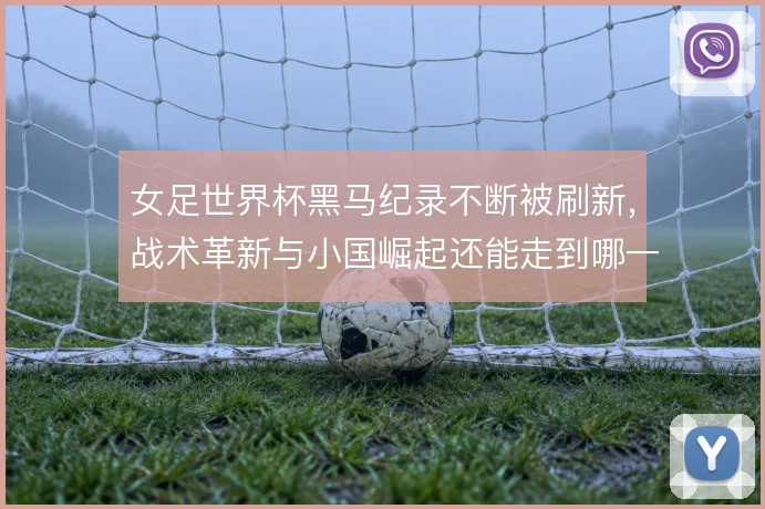 女足世界杯黑马纪录不断被刷新,战术革新与小国崛起还能走到哪一步