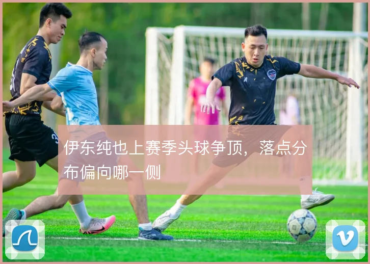 伊东纯也上赛季头球争顶，落点分布偏向哪一侧