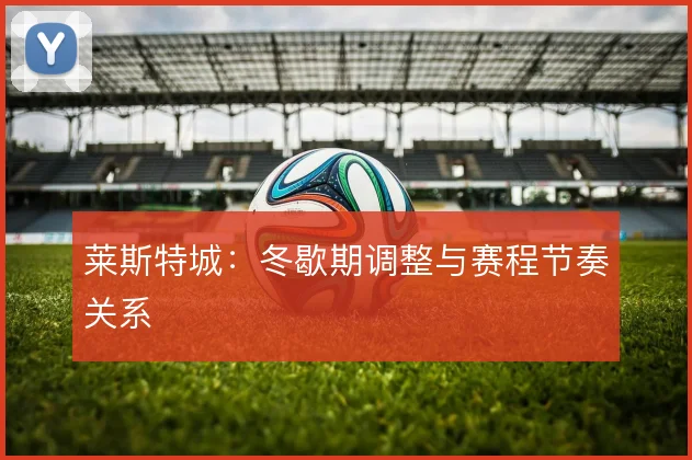 莱斯特城：冬歇期调整与赛程节奏关系