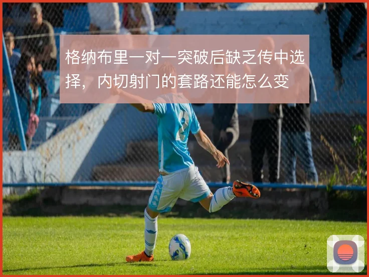 格纳布里一对一突破后缺乏传中选择，内切射门的套路还能怎么变