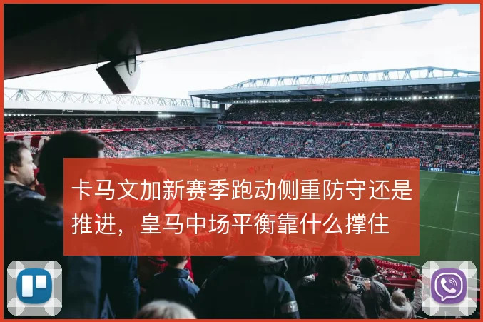 卡马文加新赛季跑动侧重防守还是推进，皇马中场平衡靠什么撑住