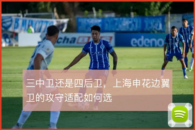 三中卫还是四后卫,上海申花边翼卫的攻守适配如何选