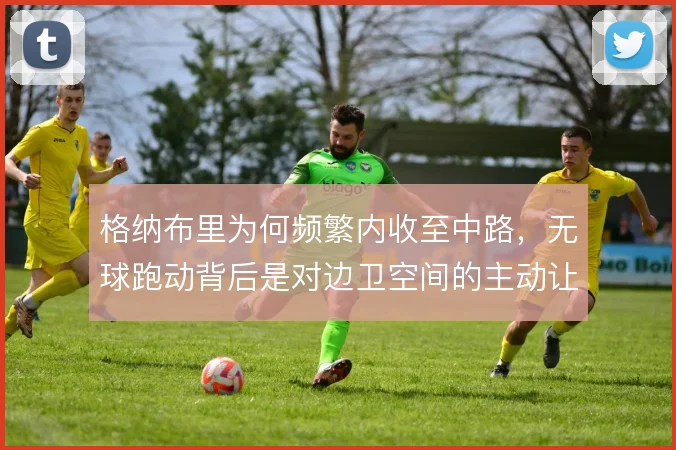 格纳布里为何频繁内收至中路，无球跑动背后是对边卫空间的主动让渡