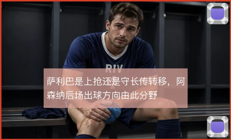 萨利巴是上抢还是守长传转移，阿森纳后场出球方向由此分野