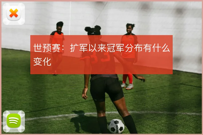 世预赛：扩军以来冠军分布有什么变化