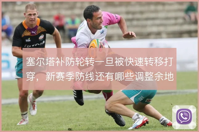 塞尔塔补防轮转一旦被快速转移打穿，新赛季防线还有哪些调整余地
