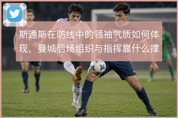 斯通斯在防线中的领袖气质如何体现，曼城后场组织与指挥靠什么撑住