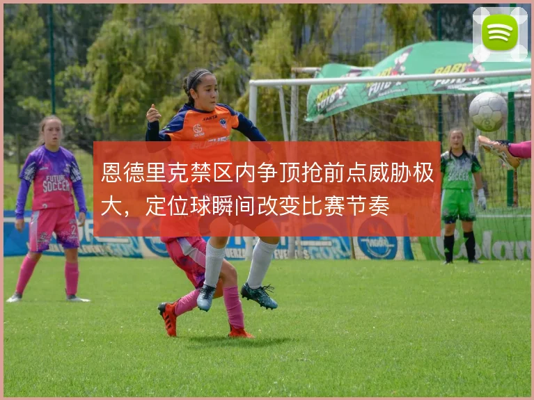 恩德里克禁区内争顶抢前点威胁极大，定位球瞬间改变比赛节奏
