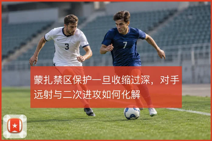 蒙扎禁区保护一旦收缩过深，对手远射与二次进攻如何化解