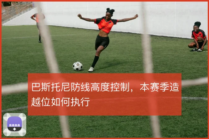 巴斯托尼防线高度控制，本赛季造越位如何执行
