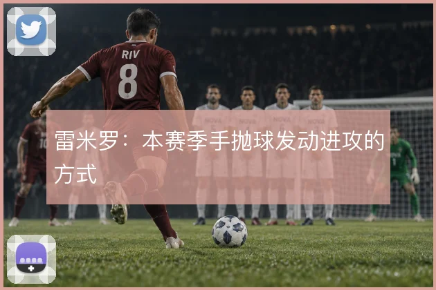 雷米罗:本赛季手抛球发动进攻的方式