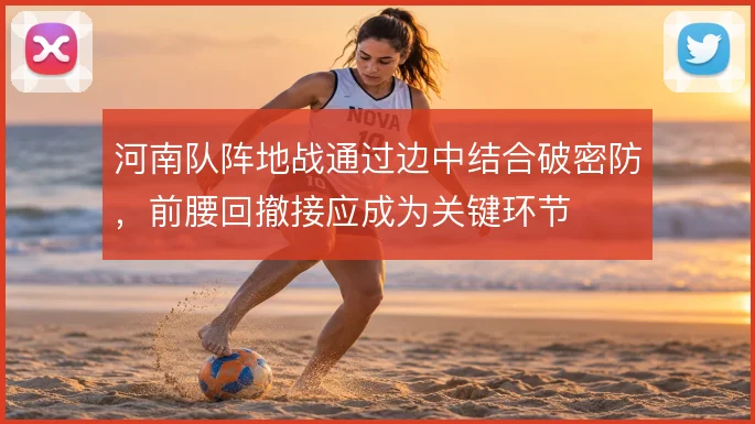 河南队阵地战通过边中结合破密防，前腰回撤接应成为关键环节