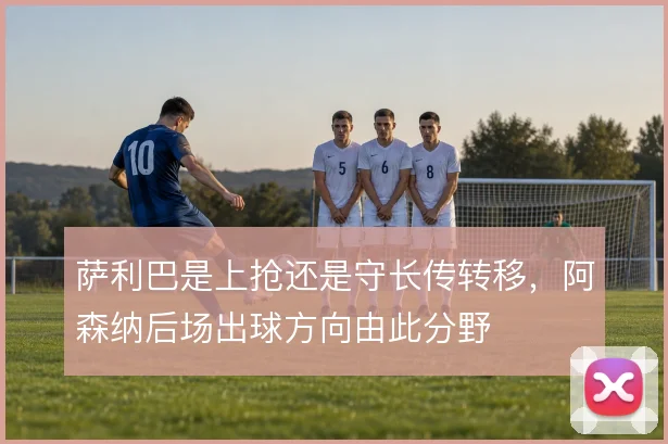 萨利巴是上抢还是守长传转移，阿森纳后场出球方向由此分野